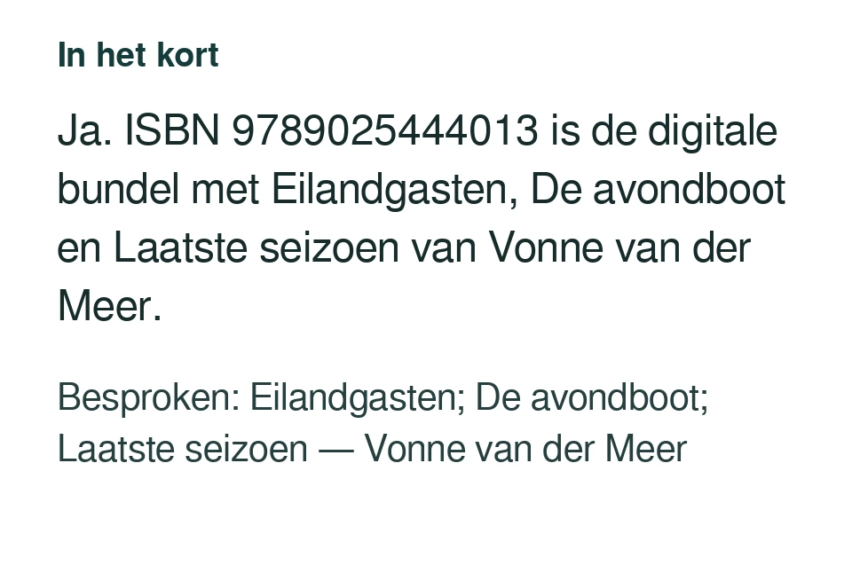 Ja. ISBN 9789025444013 is de digitale bundel met Eilandgasten, De avondboot en Laatste seizoen van Vonne van der Meer. Besproken: Eilandgasten; De avondboot; Laatste seizoen — Vonne van der Meer.