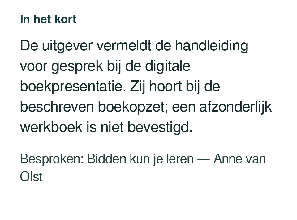 De uitgever vermeldt de handleiding voor gesprek bij de digitale boekpresentatie. Zij hoort bij de beschreven boekopzet; een afzonderlijk werkboek is niet bevestigd. Besproken: Bidden kun je leren — Anne van Olst.