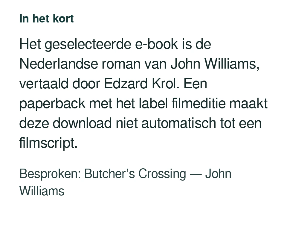 Het geselecteerde e-book is de Nederlandse roman van John Williams, vertaald door Edzard Krol. Een paperback met het label filmeditie maakt deze download niet automatisch tot een filmscript. Besproken: Butcher’s Crossing — John Williams.
