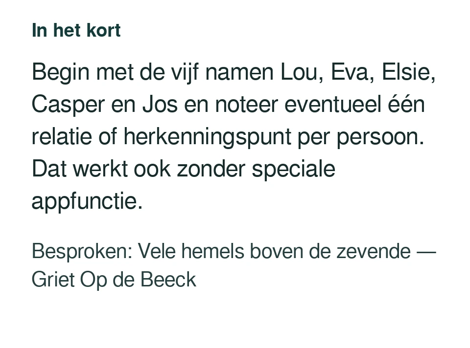 Begin met de vijf namen Lou, Eva, Elsie, Casper en Jos en noteer eventueel één relatie of herkenningspunt per persoon. Dat werkt ook zonder speciale appfunctie. Besproken: Vele hemels boven de zevende — Griet Op de Beeck.