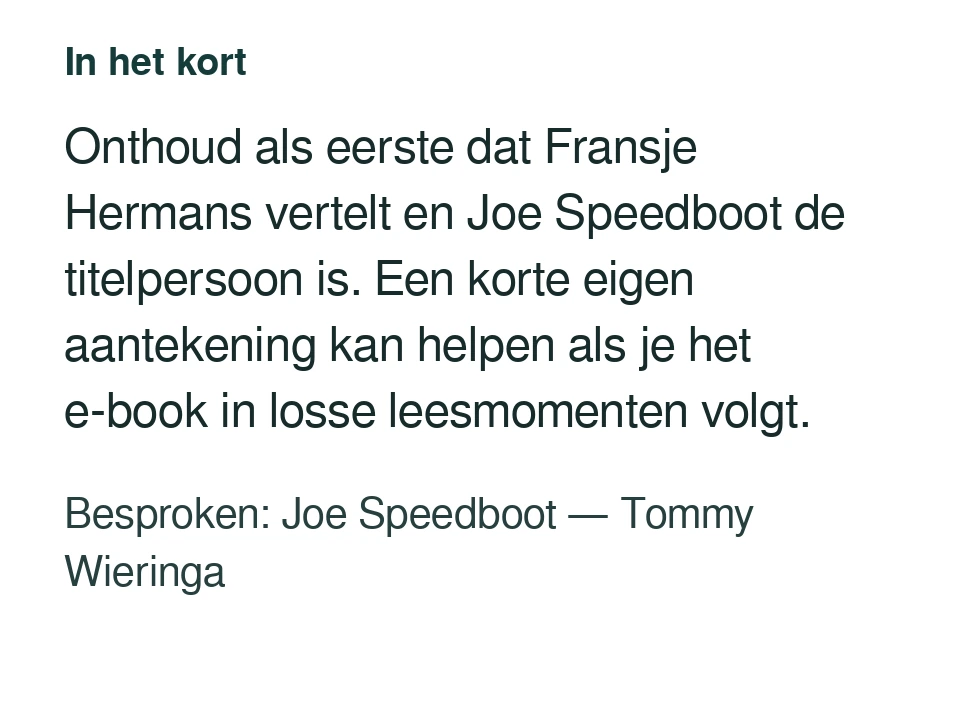 Onthoud als eerste dat Fransje Hermans vertelt en Joe Speedboot de titelpersoon is. Een korte eigen aantekening kan helpen als je het e-book in losse leesmomenten volgt. Besproken: Joe Speedboot — Tommy Wieringa.