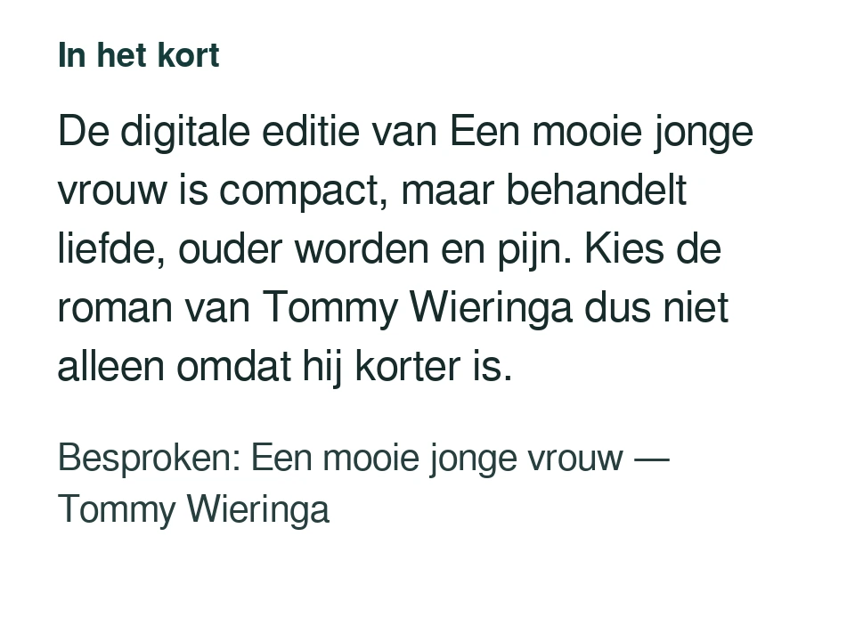 De digitale editie van Een mooie jonge vrouw is compact, maar behandelt liefde, ouder worden en pijn. Kies de roman van Tommy Wieringa dus niet alleen omdat hij korter is. Besproken: Een mooie jonge vrouw — Tommy Wieringa.