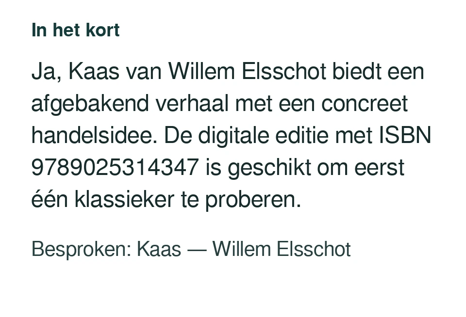 Ja, Kaas van Willem Elsschot biedt een afgebakend verhaal met een concreet handelsidee. De digitale editie met ISBN 9789025314347 is geschikt om eerst één klassieker te proberen. Besproken: Kaas — Willem Elsschot.
