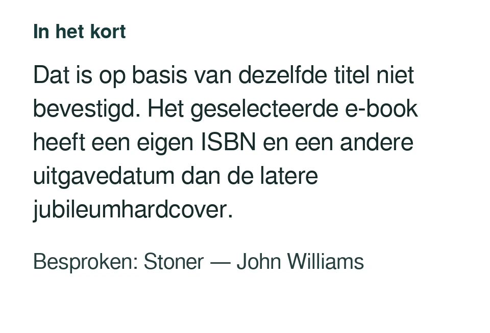 Dat is op basis van dezelfde titel niet bevestigd. Het geselecteerde e-book heeft een eigen ISBN en een andere uitgavedatum dan de latere jubileumhardcover. Besproken: Stoner — John Williams.