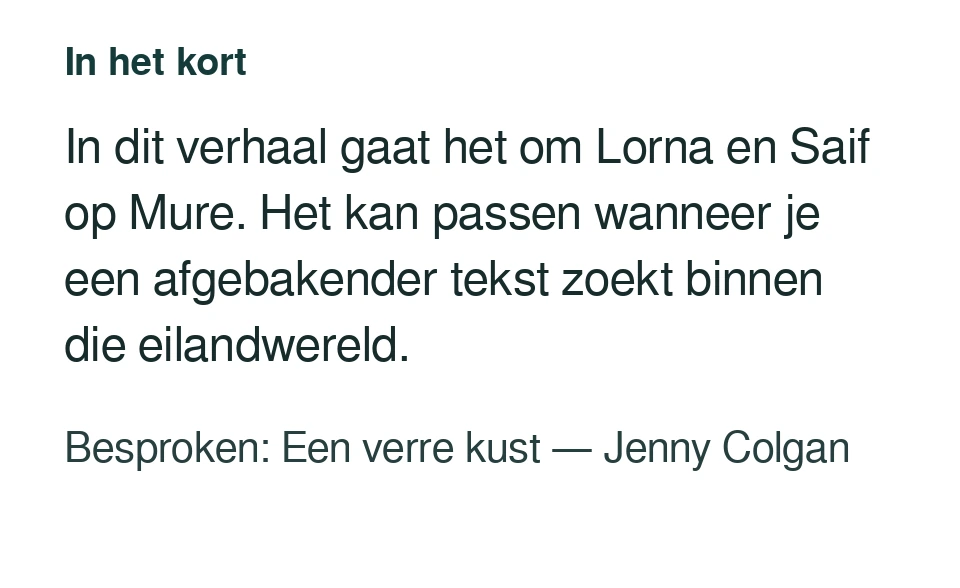 In dit verhaal gaat het om Lorna en Saif op Mure. Het kan passen wanneer je een afgebakender tekst zoekt binnen die eilandwereld. Besproken: Een verre kust — Jenny Colgan.